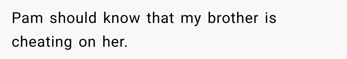 Pam should know that my brother is cheating on her.