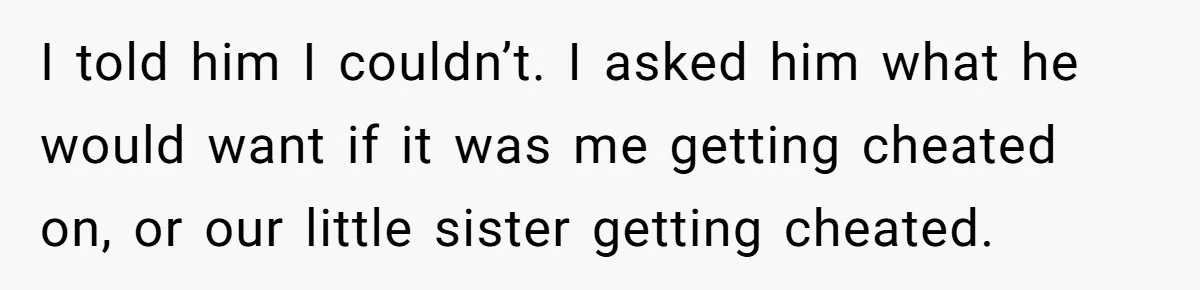 I told him I couldn’t. I asked him what he would want if it was me getting cheated on, or our little sister getting cheated.