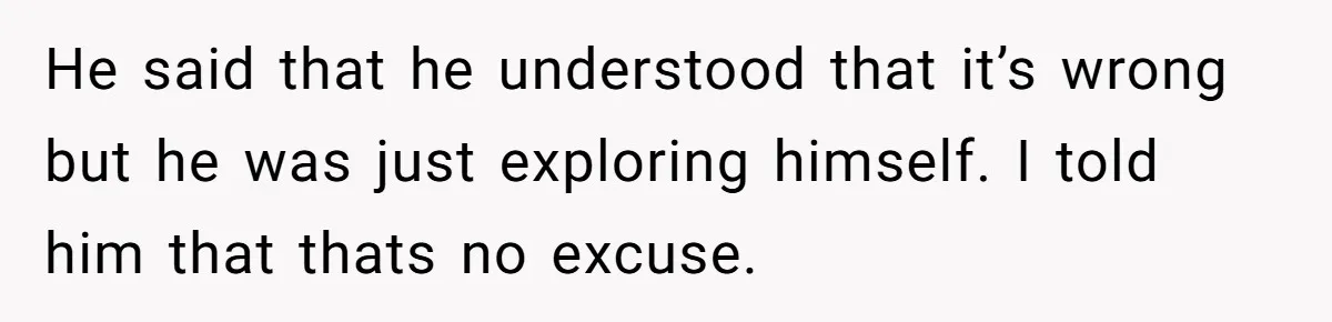 He said that he understood that it’s wrong but he was just exploring himself. I told him that thats no excuse.