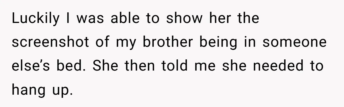 Luckily I was able to show her the screenshot of my brother being in someone else’s bed. She then told me she needed to hang up.