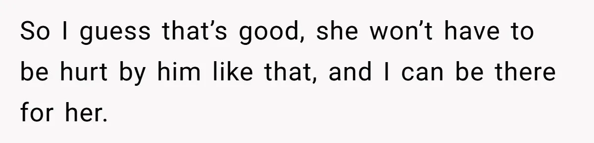 So I guess that’s good, she won’t have to be hurt by him like that, and I can be there for her.