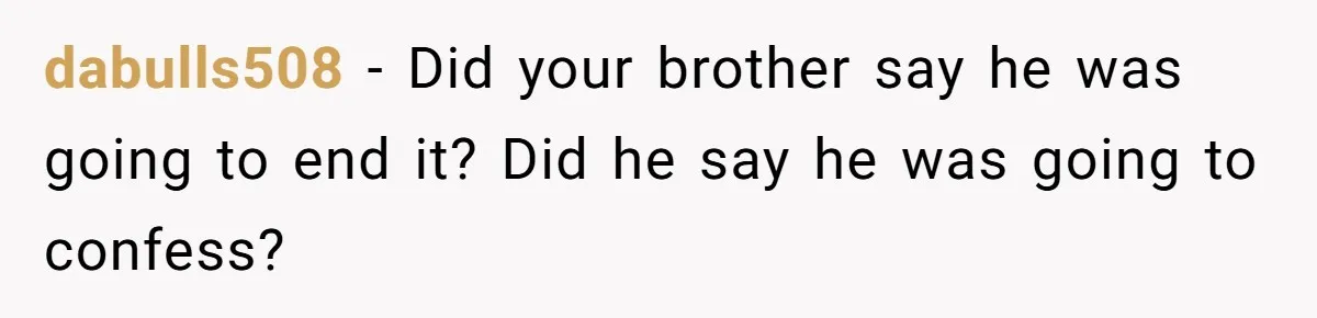 dabulls508 − Did your brother say he was going to end it? Did he say he was going to confess?