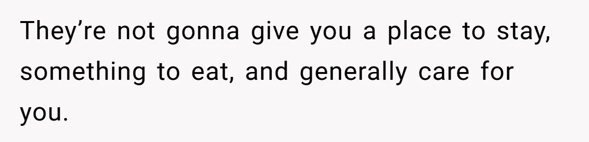 They’re not gonna give you a place to stay, something to eat, and generally care for you.