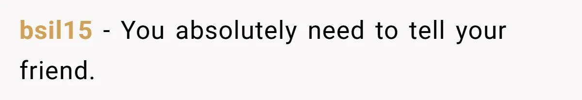 bsil15 − You absolutely need to tell your friend.