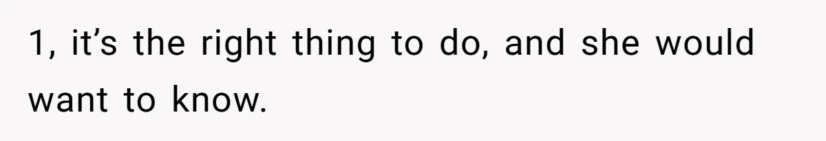 1, it’s the right thing to do, and she would want to know.