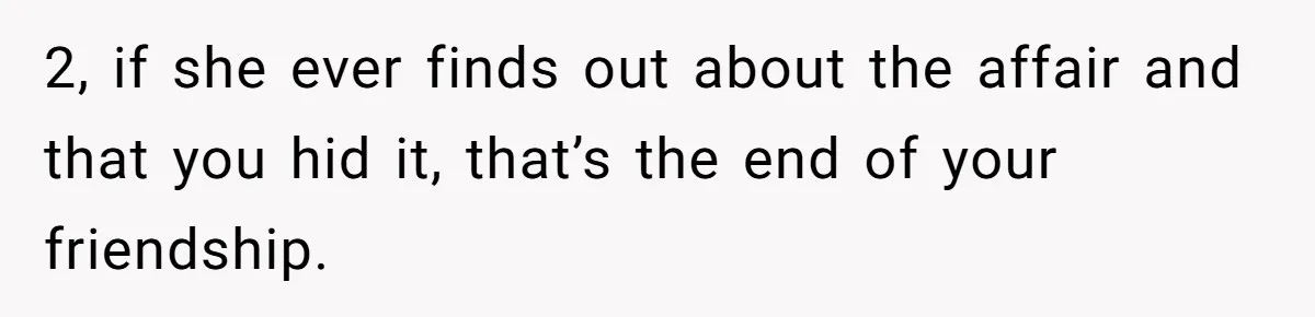 2, if she ever finds out about the affair and that you hid it, that’s the end of your friendship.