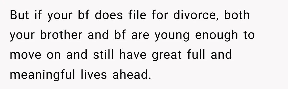 But if your bf does file for divorce, both your brother and bf are young enough to move on and still have great full and meaningful lives ahead.
