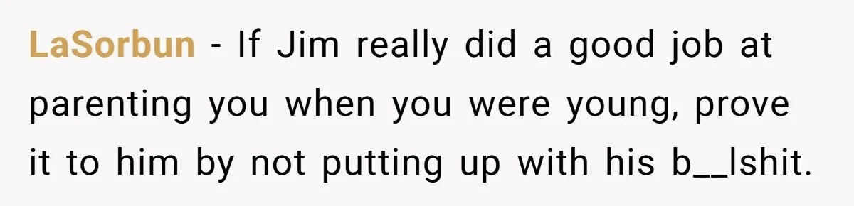 LaSorbun − If Jim really did a good job at parenting you when you were young, prove it to him by not putting up with his b__lshit.