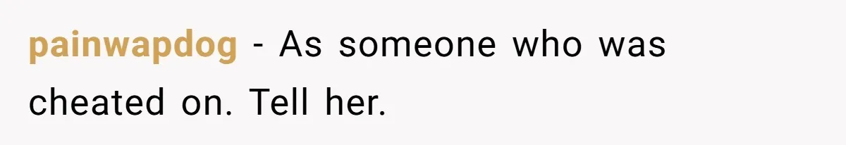 painwapdog − As someone who was cheated on. Tell her.