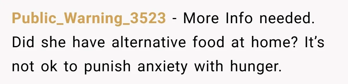 Public_Warning_3523 − More Info needed. Did she have alternative food at home? It’s not ok to punish anxiety with hunger.