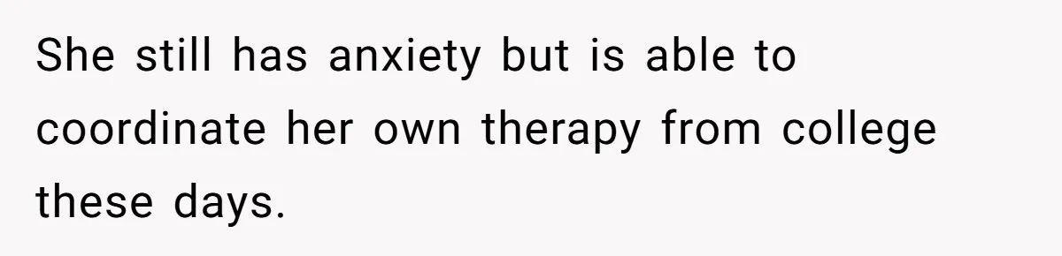 She still has anxiety but is able to coordinate her own therapy from college these days.