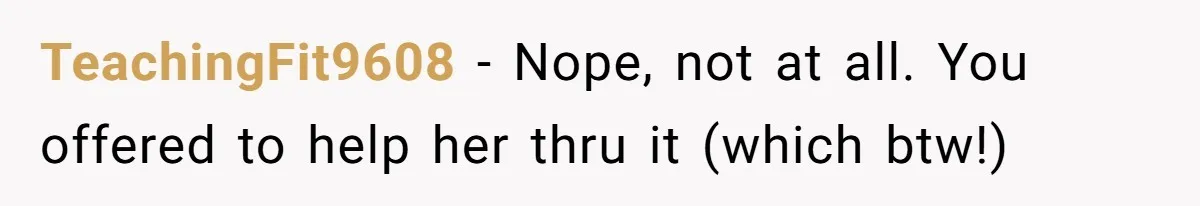 TeachingFit9608 − Nope, not at all. You offered to help her thru it (which btw!)