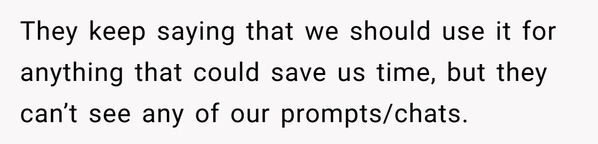 They keep saying that we should use it for anything that could save us time, but they can’t see any of our prompts/chats.