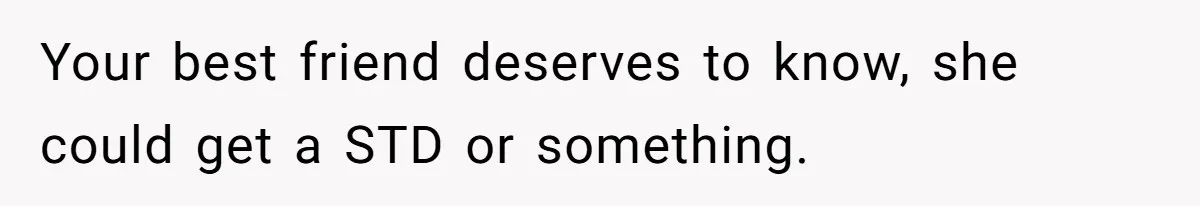 Your best friend deserves to know, she could get a STD or something.