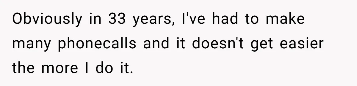Obviously in 33 years, I've had to make many phonecalls and it doesn't get easier the more I do it.