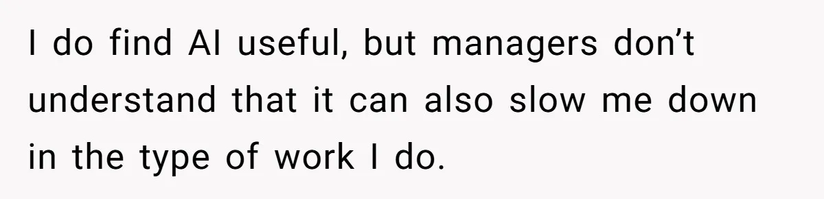 I do find AI useful, but managers don’t understand that it can also slow me down in the type of work I do.