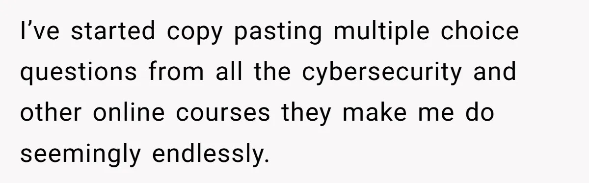 I’ve started copy pasting multiple choice questions from all the cybersecurity and other online courses they make me do seemingly endlessly.