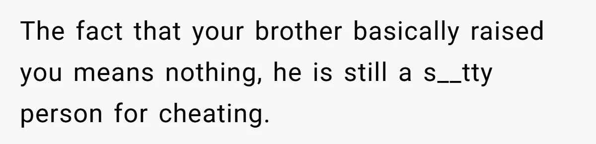 The fact that your brother basically raised you means nothing, he is still a s__tty person for cheating.