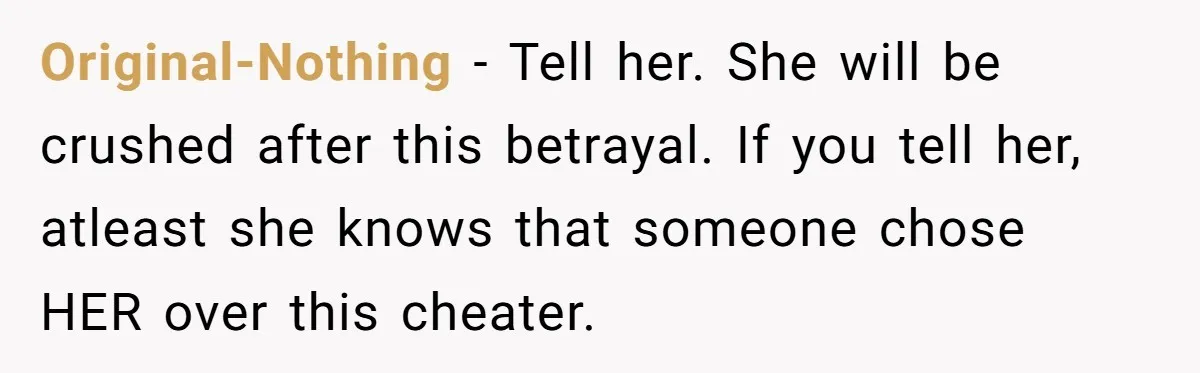 Original-Nothing − Tell her. She will be crushed after this betrayal. If you tell her, atleast she knows that someone chose HER over this cheater.