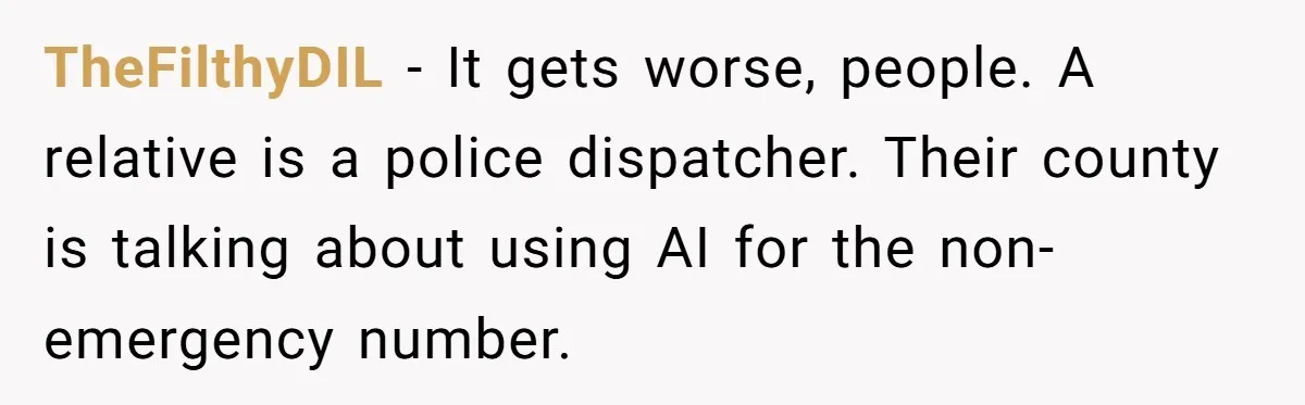 TheFilthyDIL − It gets worse, people. A relative is a police dispatcher. Their county is talking about using AI for the non-emergency number.