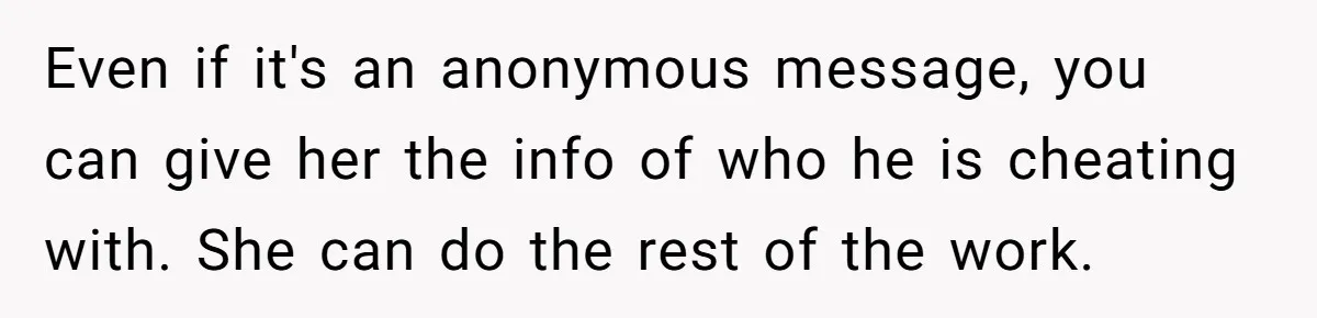Even if it's an anonymous message, you can give her the info of who he is cheating with. She can do the rest of the work.