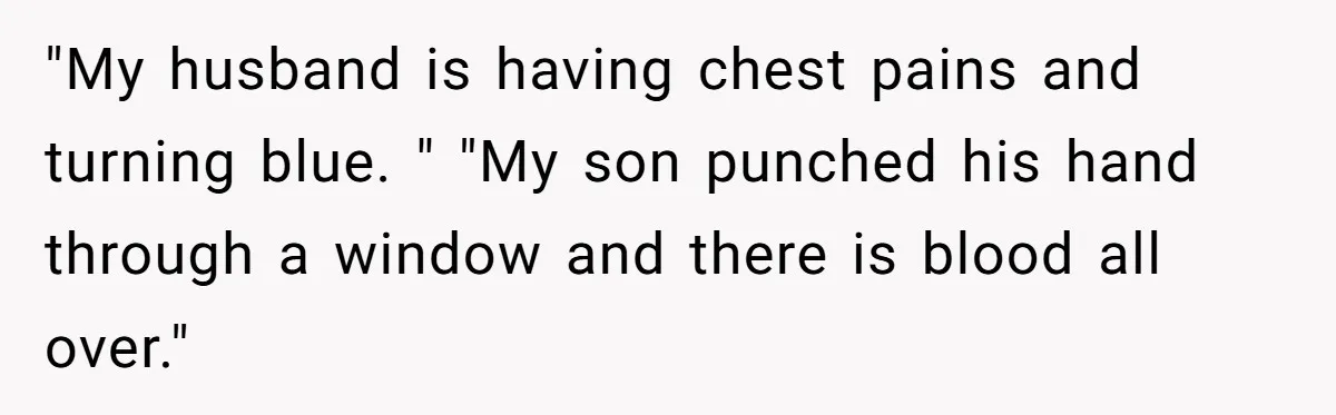 "My husband is having chest pains and turning blue. " "My son punched his hand through a window and there is blood all over."