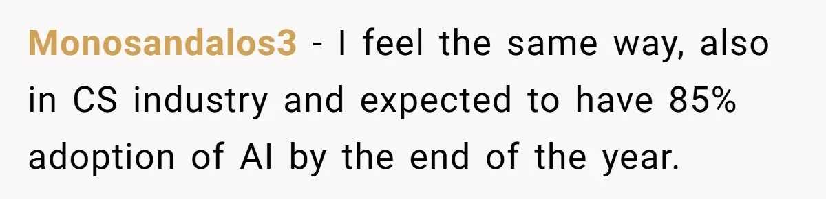 Monosandalos3 − I feel the same way, also in CS industry and expected to have 85% adoption of AI by the end of the year.