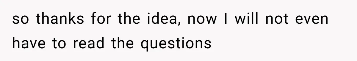 so thanks for the idea, now I will not even have to read the questions