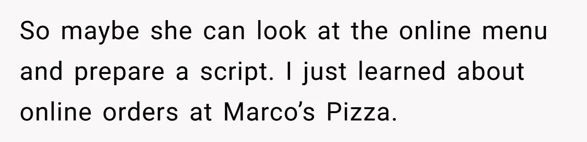 So maybe she can look at the online menu and prepare a script. I just learned about online orders at Marco’s Pizza.