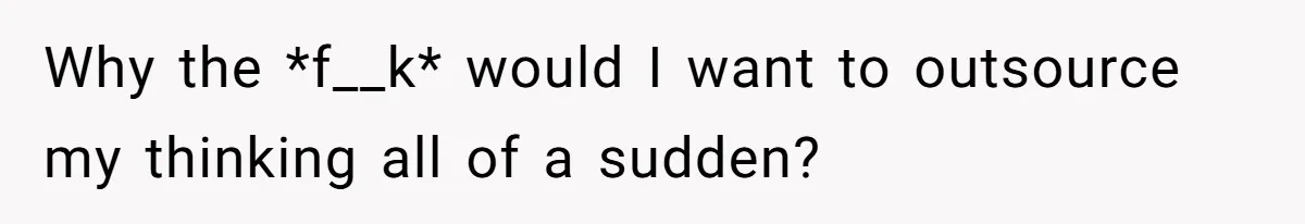 Why the *f__k* would I want to outsource my thinking all of a sudden?