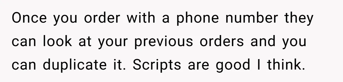 Once you order with a phone number they can look at your previous orders and you can duplicate it. Scripts are good I think.