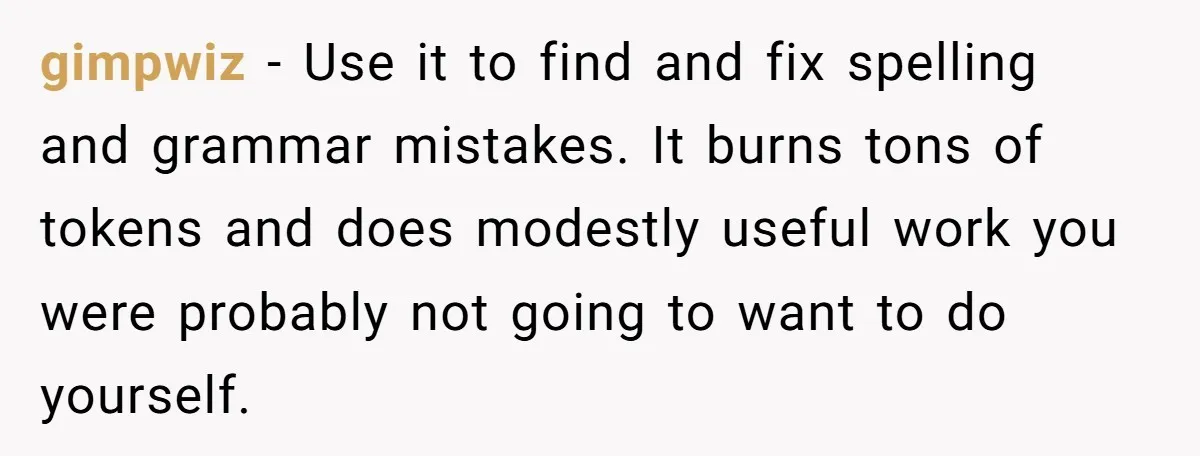 gimpwiz − Use it to find and fix spelling and grammar mistakes. It burns tons of tokens and does modestly useful work you were probably not going to want to...