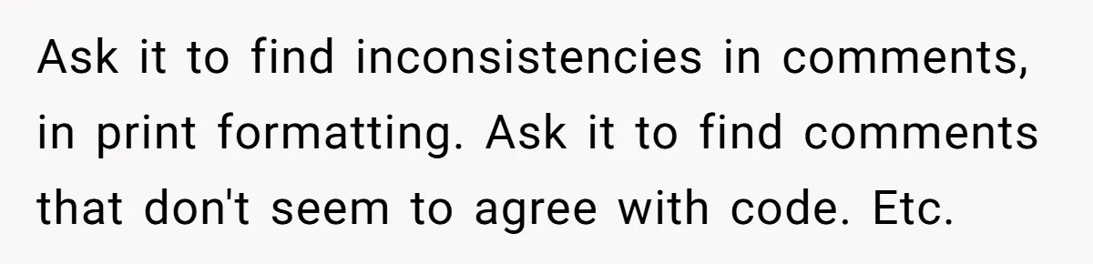 Ask it to find inconsistencies in comments, in print formatting. Ask it to find comments that don't seem to agree with code. Etc.