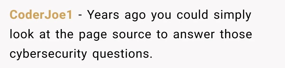 CoderJoe1 − Years ago you could simply look at the page source to answer those cybersecurity questions.