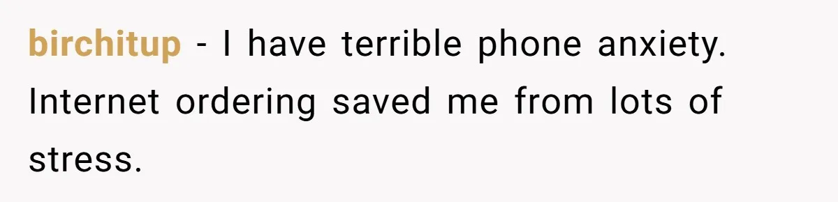 birchitup − I have terrible phone anxiety. Internet ordering saved me from lots of stress.
