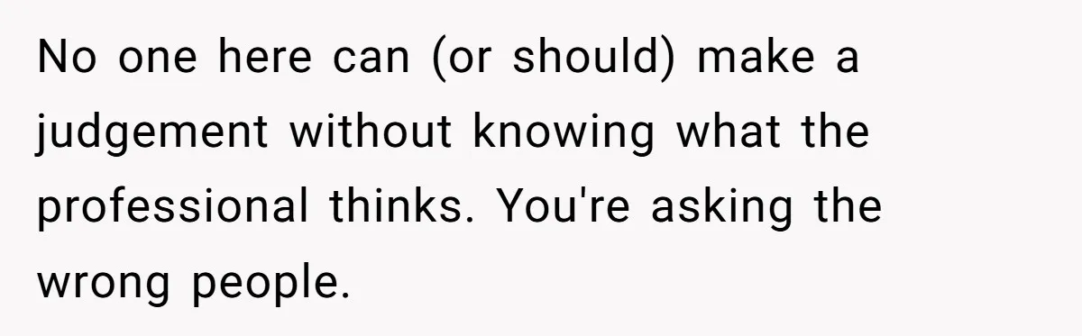 No one here can (or should) make a judgement without knowing what the professional thinks. You're asking the wrong people.