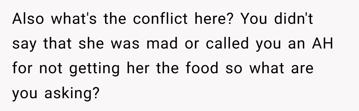 Also what's the conflict here? You didn't say that she was mad or called you an AH for not getting her the food so what are you asking?