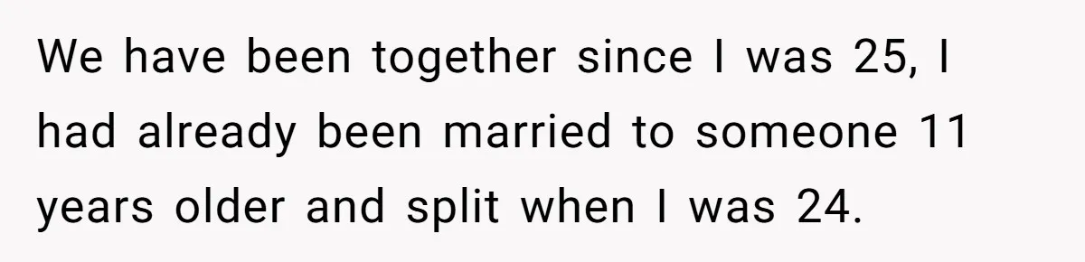 We have been together since I was 25, I had already been married to someone 11 years older and split when I was 24.