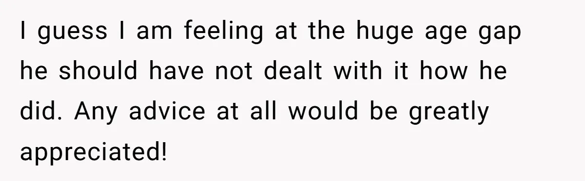 I guess I am feeling at the huge age gap he should have not dealt with it how he did. Any advice at all would be greatly appreciated!