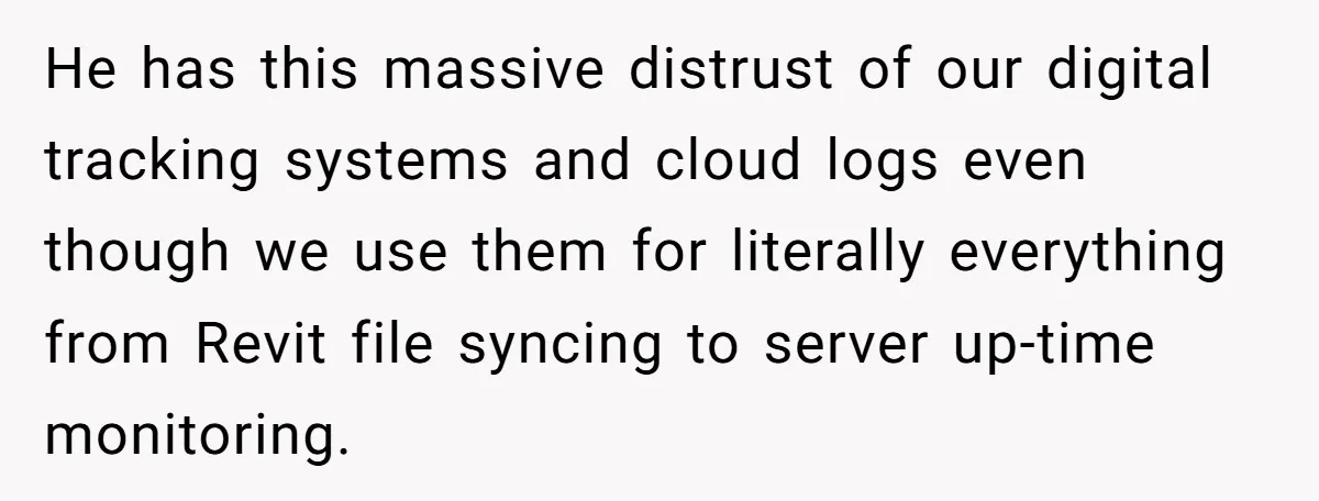He has this massive distrust of our digital tracking systems and cloud logs even though we use them for literally everything from Revit file syncing to server up-time monitoring.