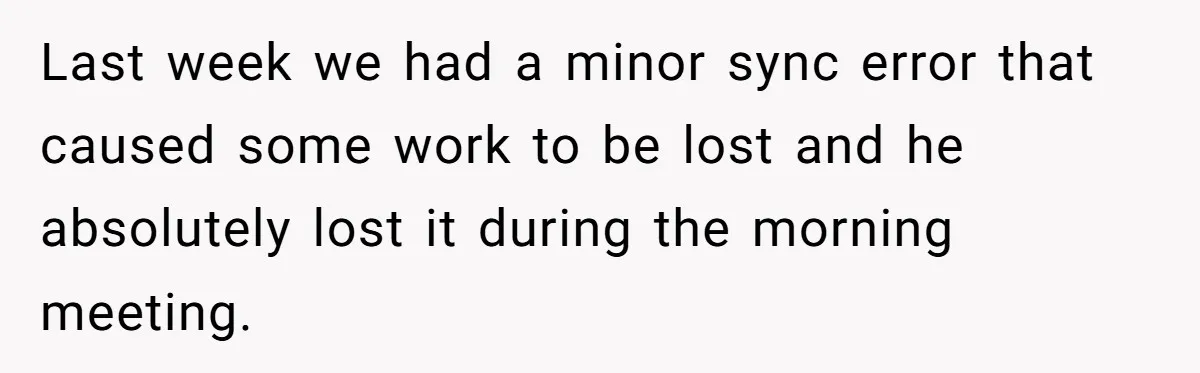 Last week we had a minor sync error that caused some work to be lost and he absolutely lost it during the morning meeting.