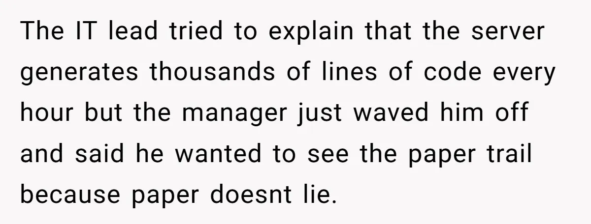 The IT lead tried to explain that the server generates thousands of lines of code every hour but the manager just waved him off and said he wanted to see...