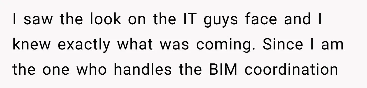 I saw the look on the IT guys face and I knew exactly what was coming. Since I am the one who handles the BIM coordination