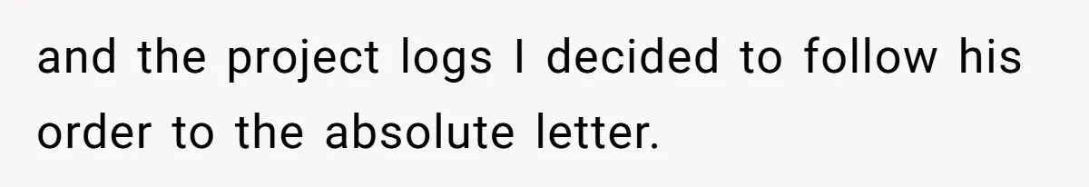 and the project logs I decided to follow his order to the absolute letter.