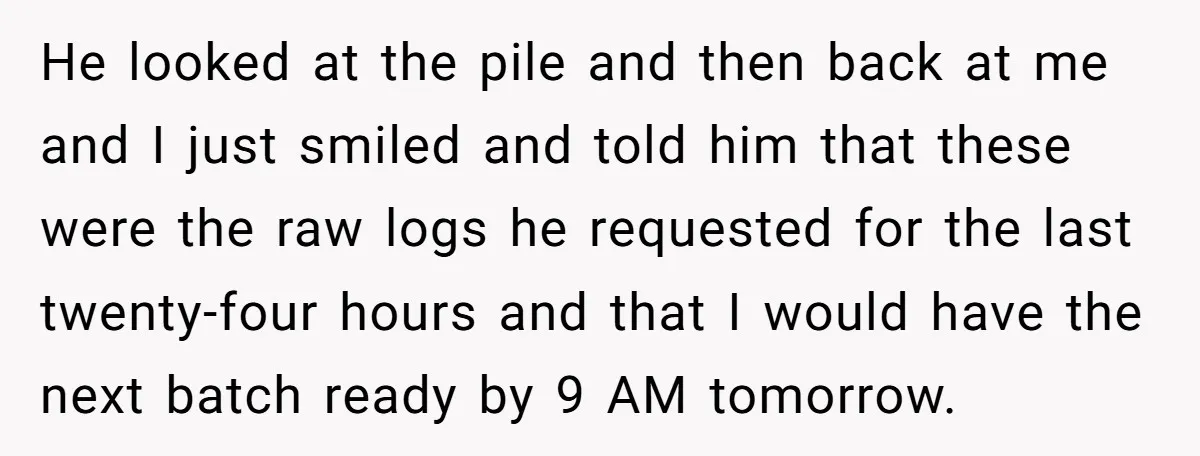 He looked at the pile and then back at me and I just smiled and told him that these were the raw logs he requested for the last twenty-four hours...