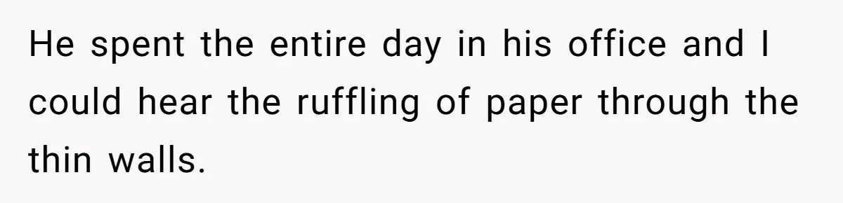 He spent the entire day in his office and I could hear the ruffling of paper through the thin walls.