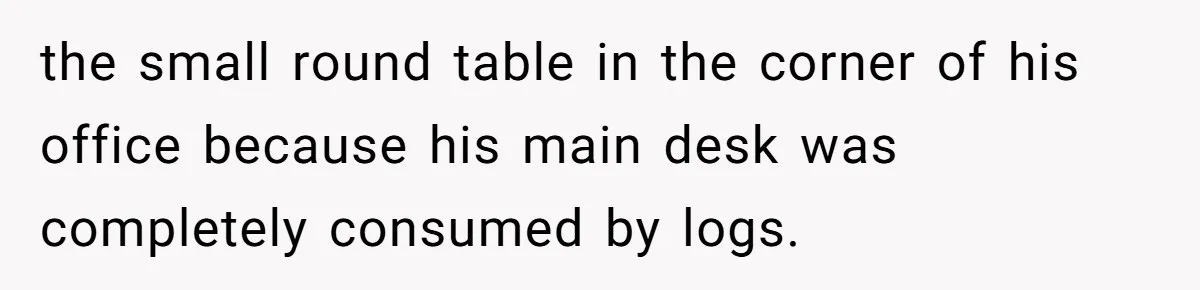 the small round table in the corner of his office because his main desk was completely consumed by logs.