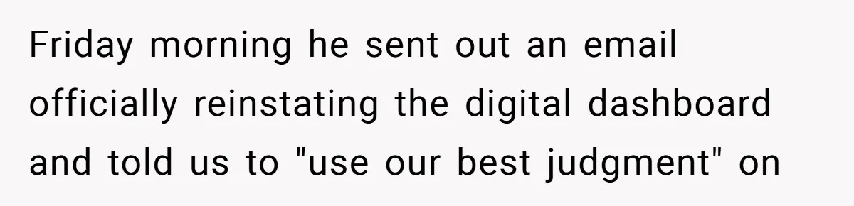 Friday morning he sent out an email officially reinstating the digital dashboard and told us to "use our best judgment" on
