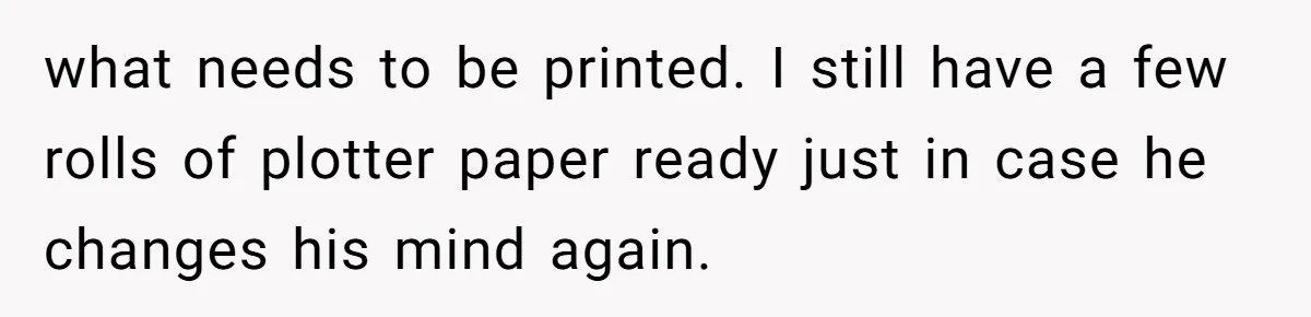 what needs to be printed. I still have a few rolls of plotter paper ready just in case he changes his mind again.
