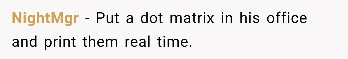 NightMgr − Put a dot matrix in his office and print them real time.